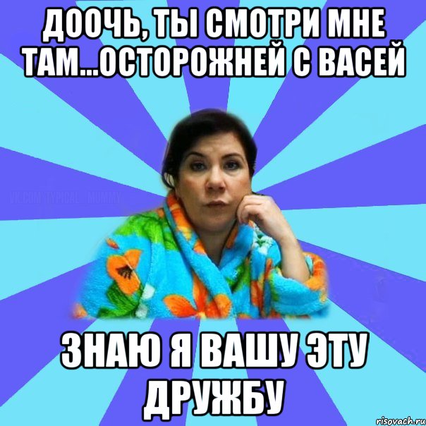 Доочь, ты смотри мне там...осторожней с Васей знаю я вашу эту дружбу, Мем типичная мама