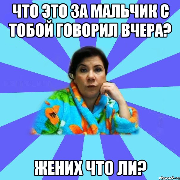 Что это за мальчик с тобой говорил вчера? Жених что ли?, Мем типичная мама