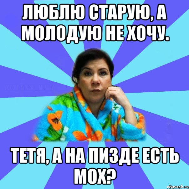 Люблю старую, а молодую не хочу. Тетя, а на пизде есть мох?, Мем типичная мама