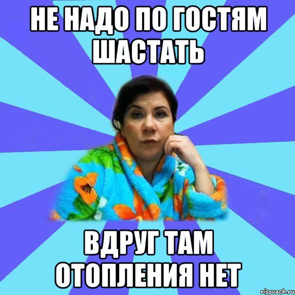 Не надо по гостям шастать вдруг там отопления нет, Мем типичная мама