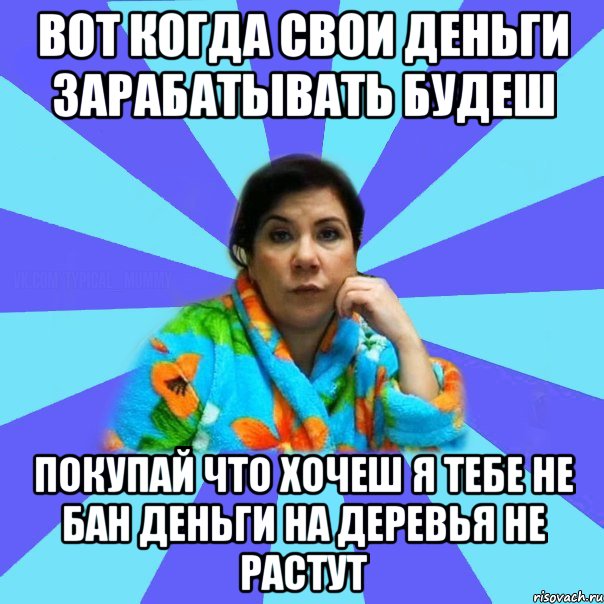 Вот когда свои деньги зарабатывать будеш покупай что хочеш я тебе не бан деньги на деревья не растут, Мем типичная мама