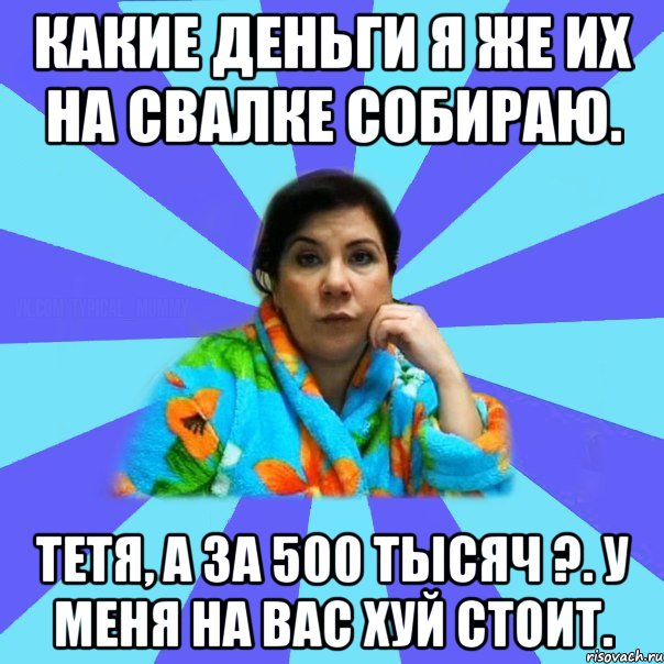 Какие деньги я же их на свалке собираю. Тетя, а за 500 тысяч ?. У меня на вас хуй стоит., Мем типичная мама