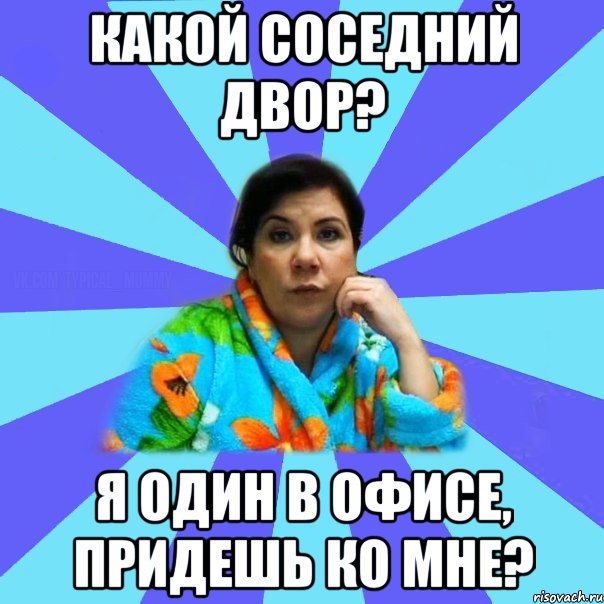 Какой соседний двор? Я один в офисе, придешь ко мне?, Мем типичная мама