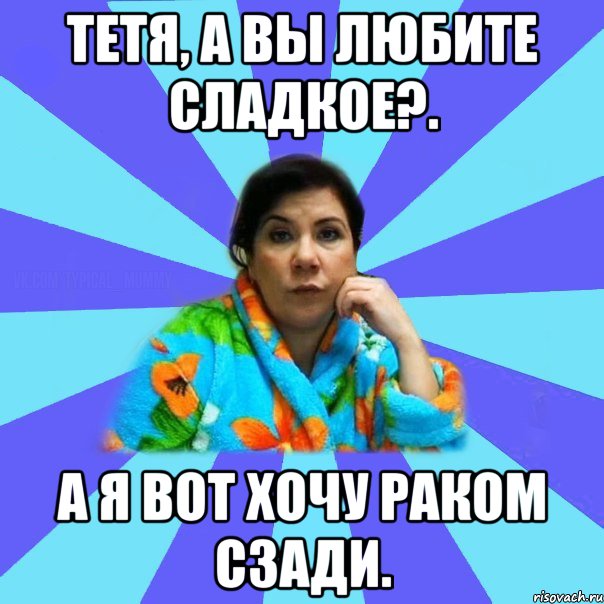 Тетя, а вы любите сладкое?. А я вот хочу раком сзади., Мем типичная мама