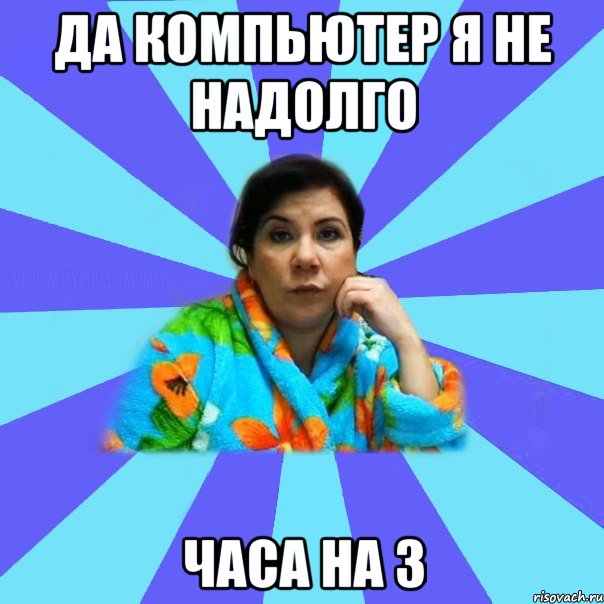 да компьютер я не надолго часа на 3, Мем типичная мама