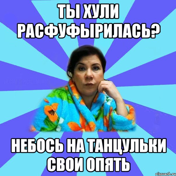 Ты хули расфуфырилась? Небось на танцульки свои опять, Мем типичная мама