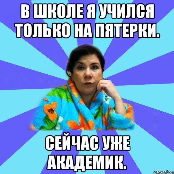 В школе я учился только на пятерки. Cейчас уже академик., Мем типичная мама