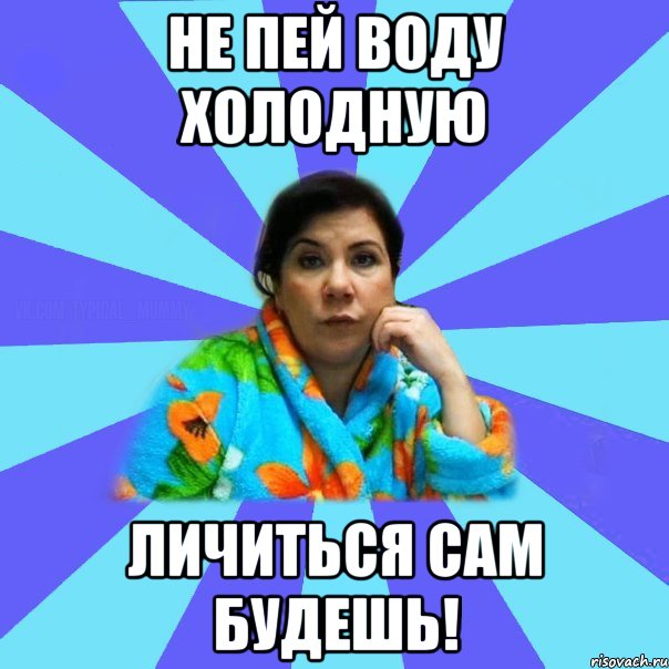 Не пей воду холодную Личиться сам будешь!, Мем типичная мама