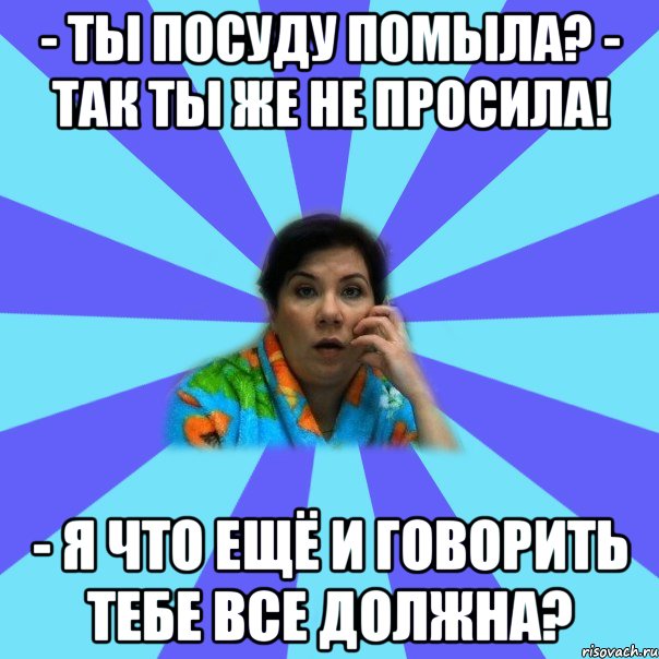 - Ты посуду помыла? - Так ты же не просила! - Я что ещё и говорить тебе все должна?, Мем типичная мама