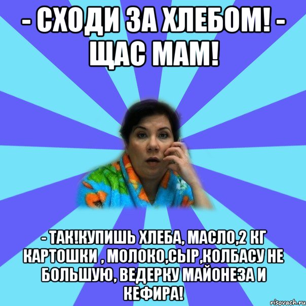 - Сходи за хлебом! - Щас мам! - Так!Купишь хлеба, масло,2 кг картошки , молоко,сыр,колбасу не большую, ведерку майонеза и кефира!, Мем типичная мама