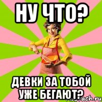 Ну что? Девки за тобой уже бегают?