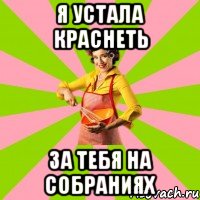 Я устала краснеть за тебя на собраниях