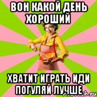 Вон какой день хороший Хватит играть иди погуляй лучше