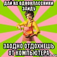 дай на одноклассники зайду заодно отдохнешь от компьютера