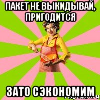 пакет не выкидывай, пригодится зато сэкономим