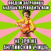 поедем заграницу будешь переводить нам не зря же английский учишь