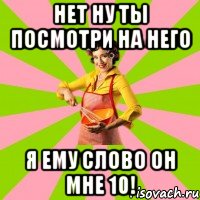 Нет ну ты посмотри на него я ему слово он мне 10!