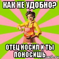 как не удобно? отец носил и ты поносишь