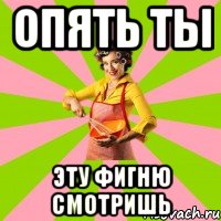 Опять ты эту фигню смотришь
