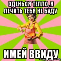 ОДЕНЬСЯ ТЕПЛО, Я ЛЕЧИТЬ ТЕБЯ НЕ БУДУ ИМЕЙ ВВИДУ