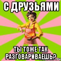 С друзьями ты тоже так разговариваешь?