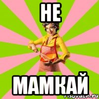 не мамкай