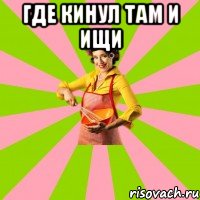 где кинул там и ищи 