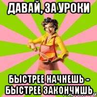 Давай, за уроки Быстрее начнешь - быстрее закончишь