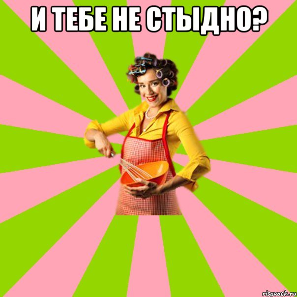 и тебе не стыдно? 