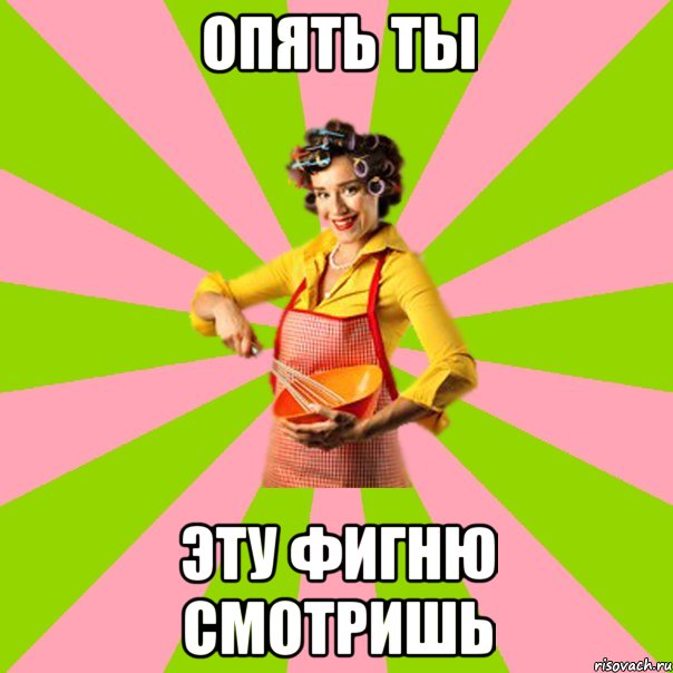 Опять ты эту фигню смотришь