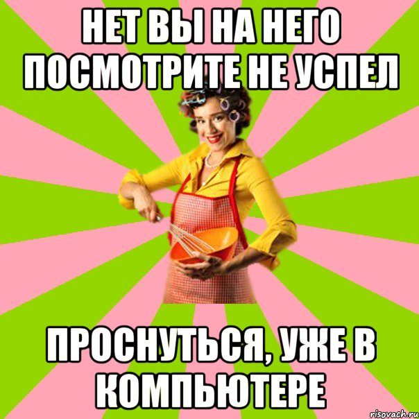 нет вы на него посмотрите не успел проснуться, уже в компьютере