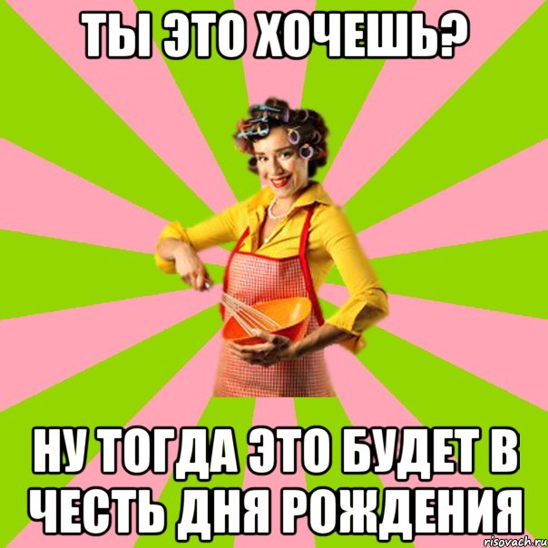 Ты это хочешь? Ну тогда это будет в честь дня рождения