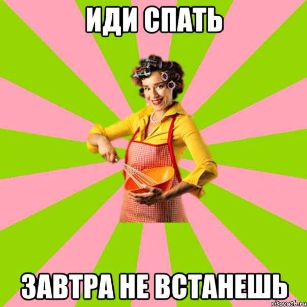 иди спать завтра не встанешь