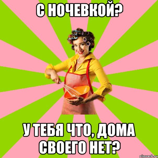 С ночевкой? у тебя что, дома своего нет?