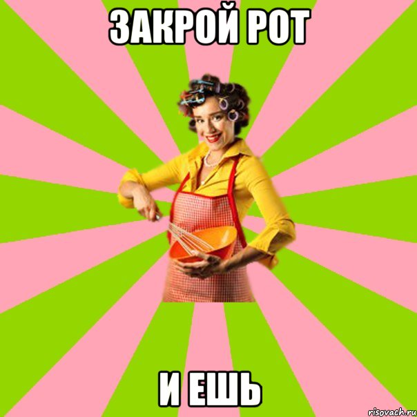 Закрой рот И ешь