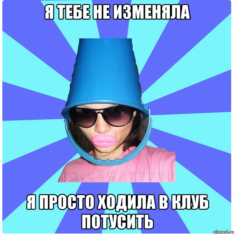 я тебе не изменяла я просто ходила в клуб потусить, Мем Типичная Тупая Пизда