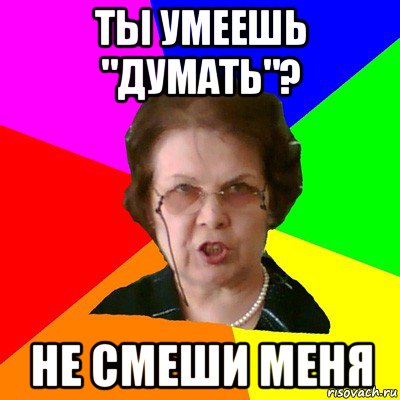 Ты умеешь "думать"? Не смеши меня, Мем Типичная училка