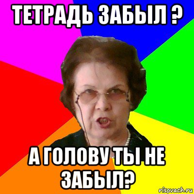 Тетрадь забыл ? А голову ты не забыл?, Мем Типичная училка