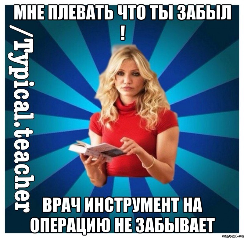 Мне плевать что ты забыл ! Врач инструмент на операцию не забывает