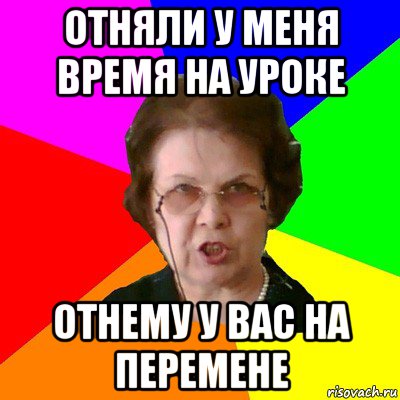 Отняли у меня время на уроке Отнему у вас на перемене, Мем Типичная училка