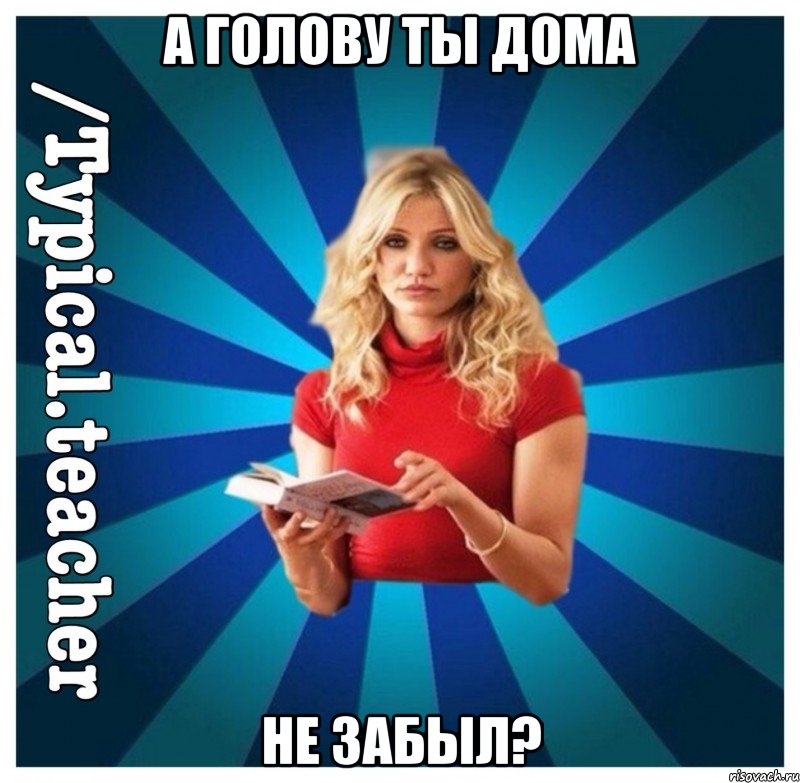 а голову ты дома не забыл?
