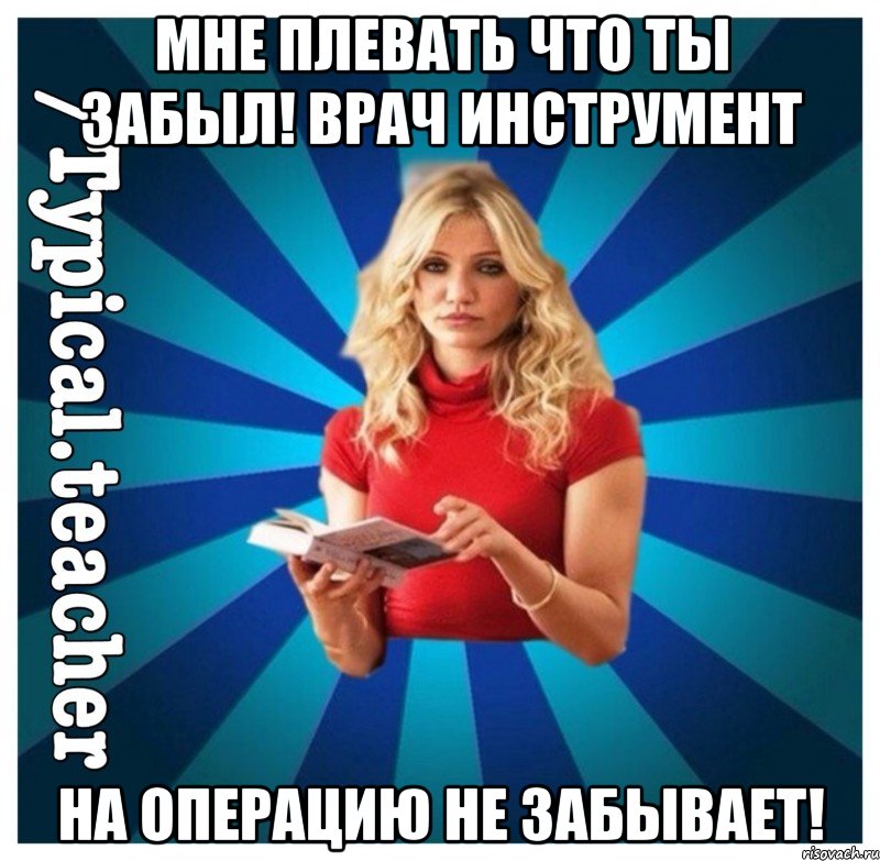 мне плевать что ты забыл! врач инструмент на операцию не забывает!