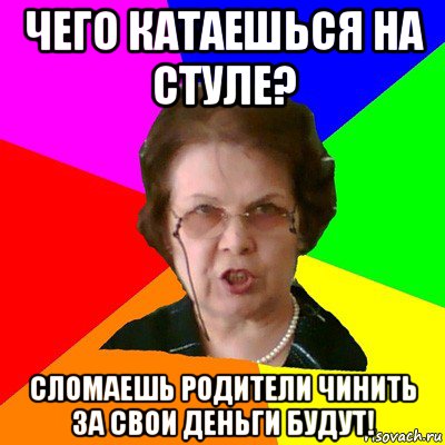 Чего катаешься на стуле? СЛОМАЕШЬ РОДИТЕЛИ ЧИНИТЬ ЗА СВОИ ДЕНЬГИ БУДУТ!, Мем Типичная училка