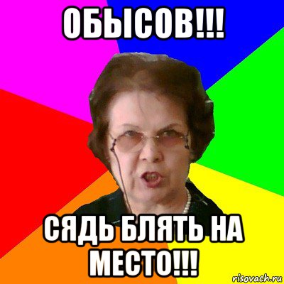 ОБЫСОВ!!! СЯДЬ БЛЯТЬ НА МЕСТО!!!, Мем Типичная училка