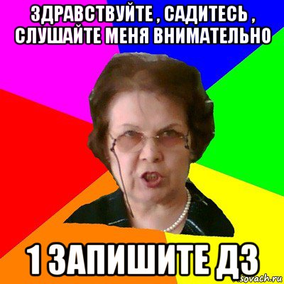 Здравствуйте , садитесь , слушайте меня внимательно 1 запишите дз, Мем Типичная училка