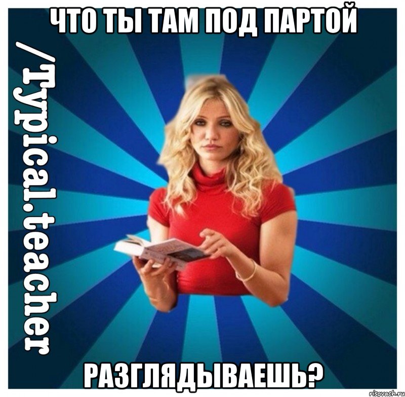 Что ты там под партой Разглядываешь?