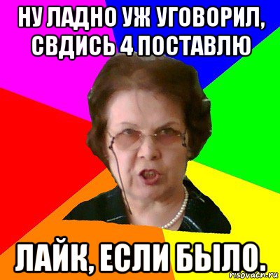 Ну ладно уж уговорил, свдись 4 поставлю Лайк, если было., Мем Типичная училка