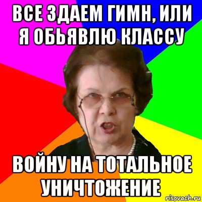 Все здаем гимн, или я обьявлю классу войну на тотальное уничтожение, Мем Типичная училка