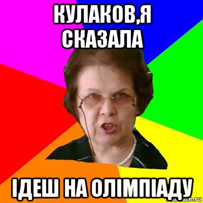 Кулаков,я сказала ідеш на ОЛІМПІАДУ, Мем Типичная училка