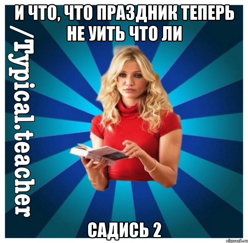 И что, что праздник теперь не уить что ли садись 2